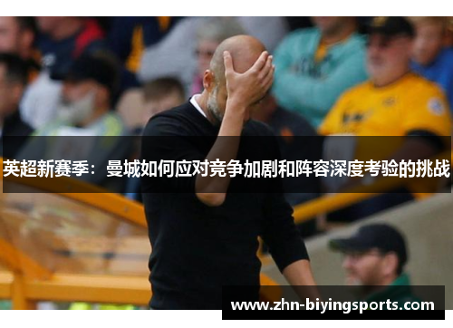 英超新赛季:曼城如何应对竞争加剧和阵容深度考验的挑战 英超新赛季:曼城如何应对竞争加剧和阵容深度考验的挑战