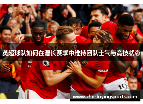 英超球队如何在漫长赛季中维持团队士气与竞技状态