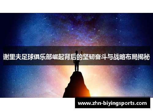 谢里夫足球俱乐部崛起背后的坚韧奋斗与战略布局揭秘 谢里夫足球俱乐部崛起背后的坚韧奋斗与战略布局揭秘