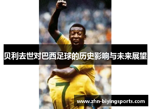贝利去世对巴西足球的历史影响与未来展望 贝利去世对巴西足球的历史影响与未来展望
