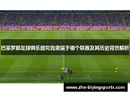 巴塞罗那足球俱乐部究竟隶属于哪个联赛及其历史背景解析