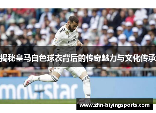 揭秘皇马白色球衣背后的传奇魅力与文化传承