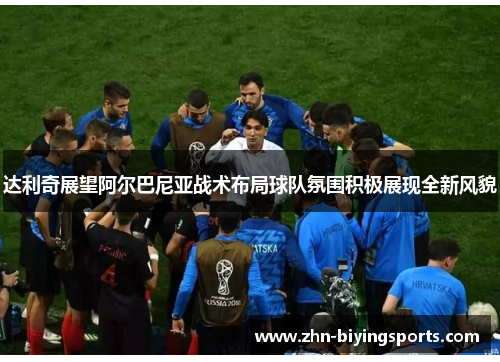 达利奇展望阿尔巴尼亚战术布局球队氛围积极展现全新风貌 达利奇展望阿尔巴尼亚战术布局球队氛围积极展现全新风貌