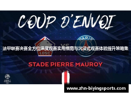 法甲联赛决赛全方位深度观赛实用指南与沉浸式观赛体验提升策略集 法甲联赛决赛全方位深度观赛实用指南与沉浸式观赛体验提升策略集