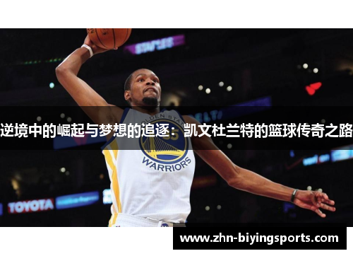 逆境中的崛起与梦想的追逐:凯文杜兰特的篮球传奇之路 逆境中的崛起与梦想的追逐:凯文杜兰特的篮球传奇之路